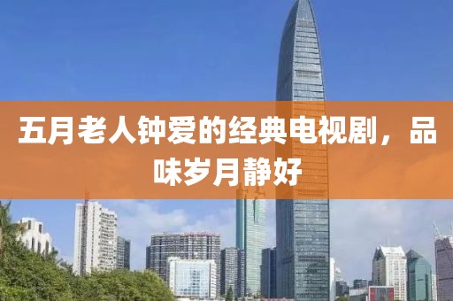 五月老人钟爱的经典电视剧，品味岁月静好