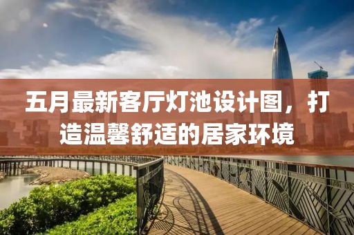 五月最新客厅灯池设计图，打造温馨舒适的居家环境