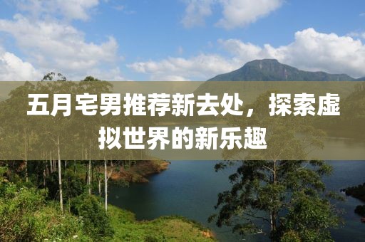 五月宅男推荐新去处，探索虚拟世界的新乐趣