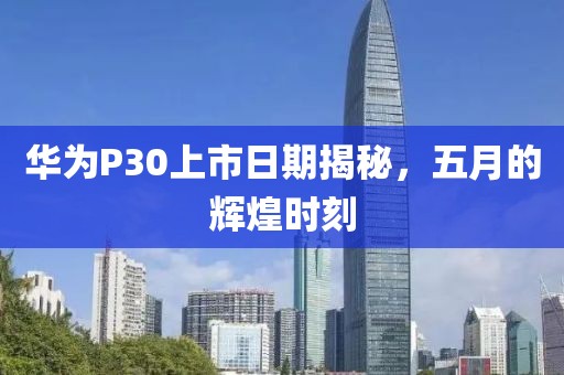 华为P30上市日期揭秘，五月的辉煌时刻