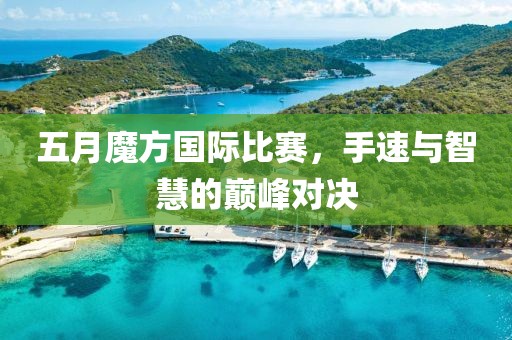 五月魔方国际比赛，手速与智慧的巅峰对决