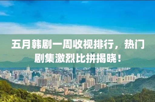 五月韩剧一周收视排行，热门剧集激烈比拼揭晓！