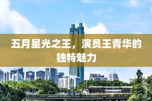五月星光之王，演员王青华的独特魅力