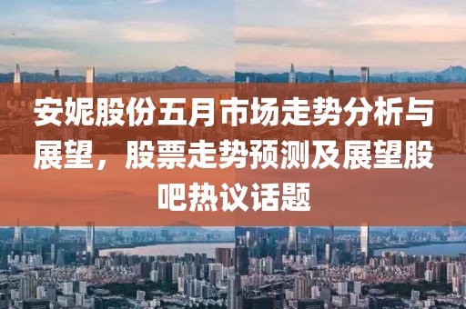 安妮股份五月市场走势分析与展望，股票走势预测及展望股吧热议话题