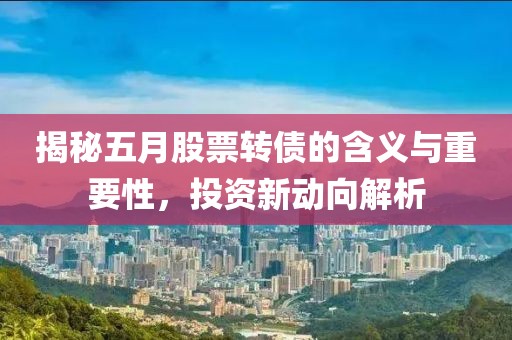 揭秘五月股票转债的含义与重要性，投资新动向解析