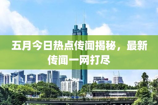 五月今日热点传闻揭秘，最新传闻一网打尽