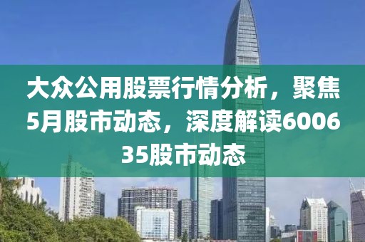 大众公用股票行情分析，聚焦5月股市动态，深度解读600635股市动态
