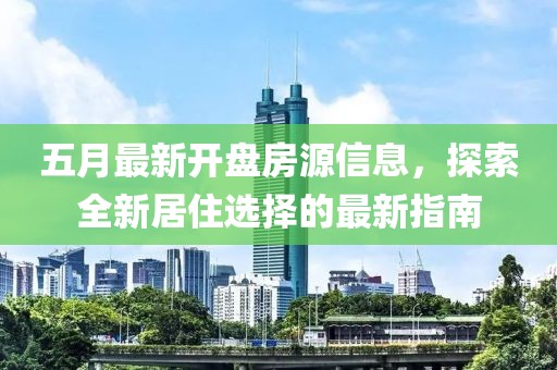 五月最新开盘房源信息，探索全新居住选择的最新指南