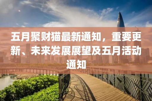 五月聚财猫最新通知，重要更新、未来发展展望及五月活动通知