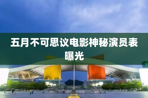 五月不可思议电影神秘演员表曝光