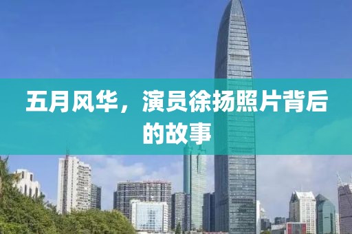 五月风华，演员徐扬照片背后的故事