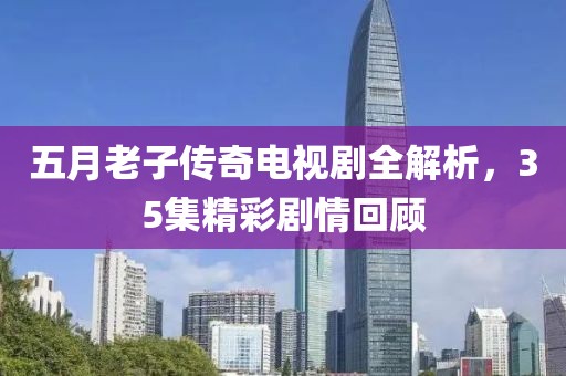 五月老子传奇电视剧全解析，35集精彩剧情回顾