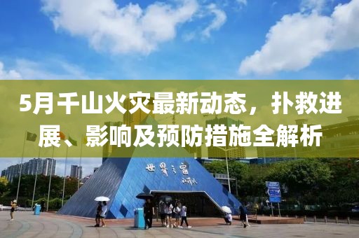 5月千山火灾最新动态，扑救进展、影响及预防措施全解析