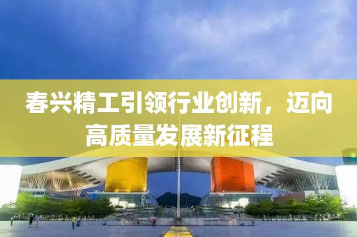 春兴精工引领行业创新，迈向高质量发展新征程