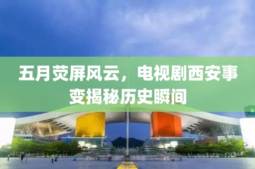 五月荧屏风云，电视剧西安事变揭秘历史瞬间