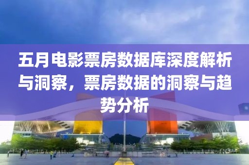 五月电影票房数据库深度解析与洞察，票房数据的洞察与趋势分析