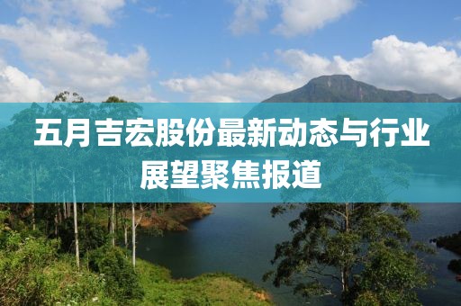 五月吉宏股份最新动态与行业展望聚焦报道