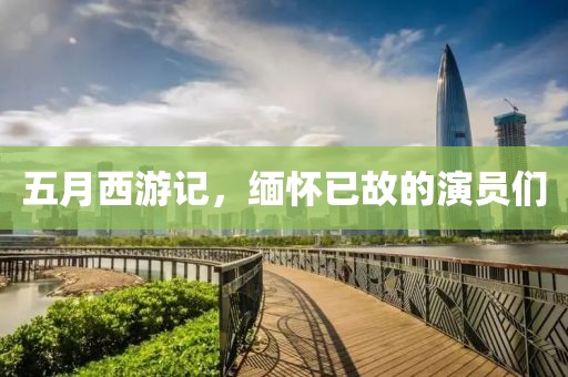 五月西游记，缅怀已故的演员们