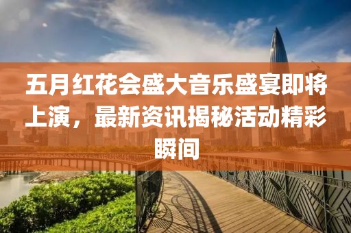 五月红花会盛大音乐盛宴即将上演，最新资讯揭秘活动精彩瞬间