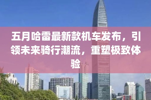 五月哈雷最新款机车发布，引领未来骑行潮流，重塑极致体验