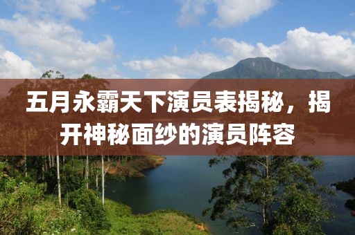 五月永霸天下演员表揭秘，揭开神秘面纱的演员阵容
