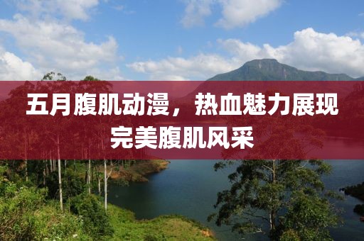 五月腹肌动漫，热血魅力展现完美腹肌风采