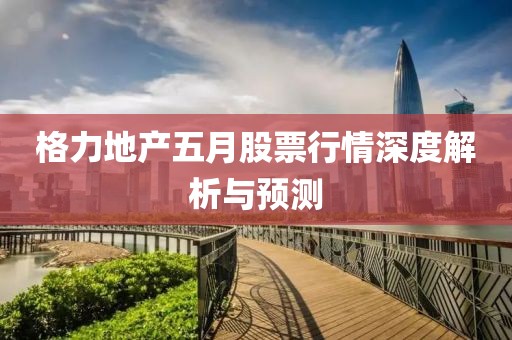 格力地产五月股票行情深度解析与预测