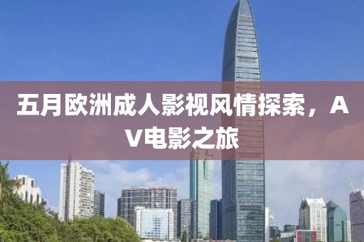 五月欧洲成人影视风情探索，AV电影之旅