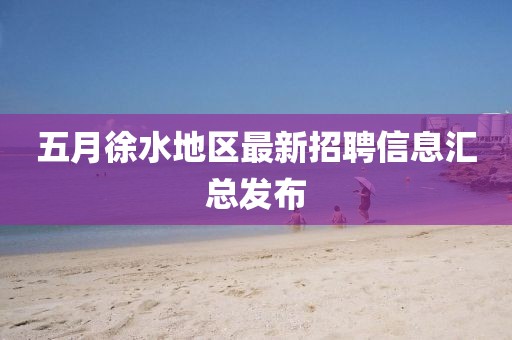 五月徐水地区最新招聘信息汇总发布