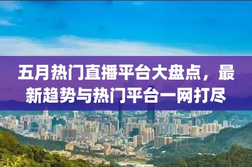 五月热门直播平台大盘点，最新趋势与热门平台一网打尽