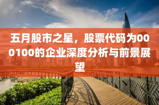 五月股市之星，股票代码为000100的企业深度分析与前景展望