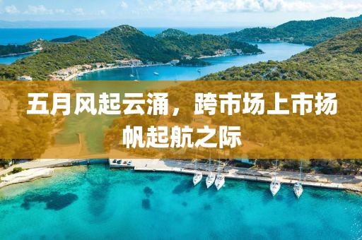 五月风起云涌，跨市场上市扬帆起航之际