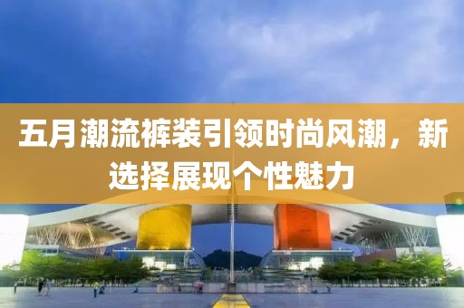 五月潮流裤装引领时尚风潮，新选择展现个性魅力