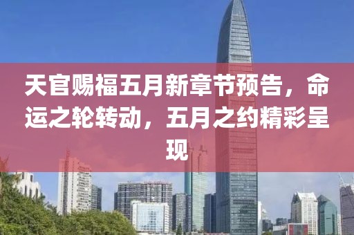 天官赐福五月新章节预告，命运之轮转动，五月之约精彩呈现