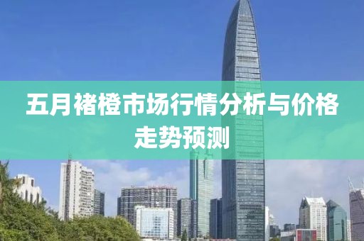 五月褚橙市场行情分析与价格走势预测