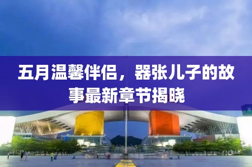 五月温馨伴侣，器张儿子的故事最新章节揭晓