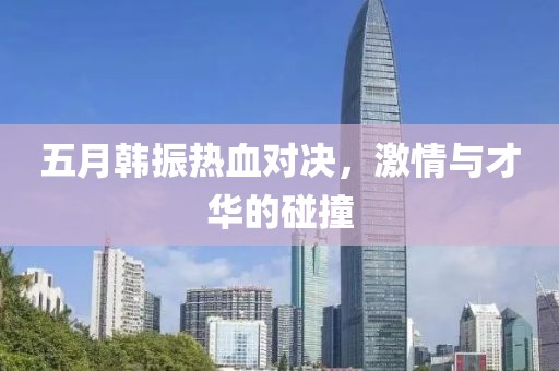 五月韩振热血对决，激情与才华的碰撞