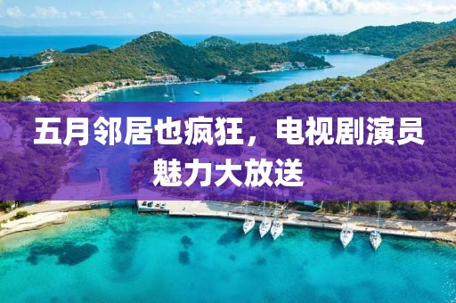 五月邻居也疯狂，电视剧演员魅力大放送