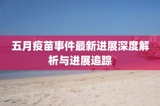 五月疫苗事件最新进展深度解析与进展追踪