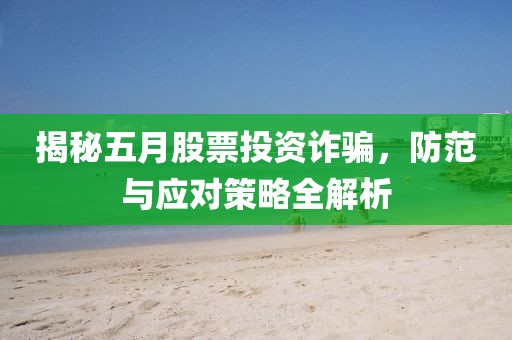揭秘五月股票投资诈骗，防范与应对策略全解析