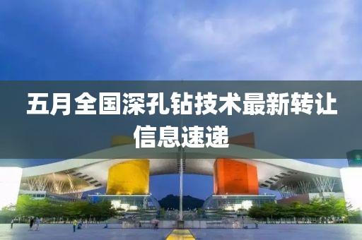五月全国深孔钻技术最新转让信息速递