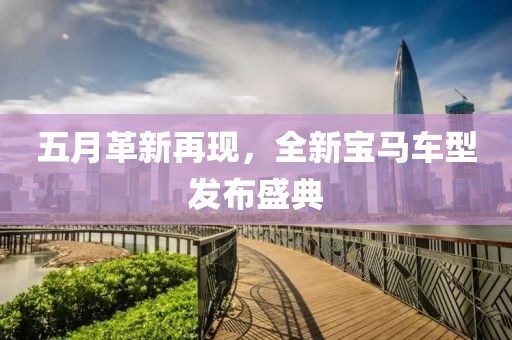 五月革新再现，全新宝马车型发布盛典