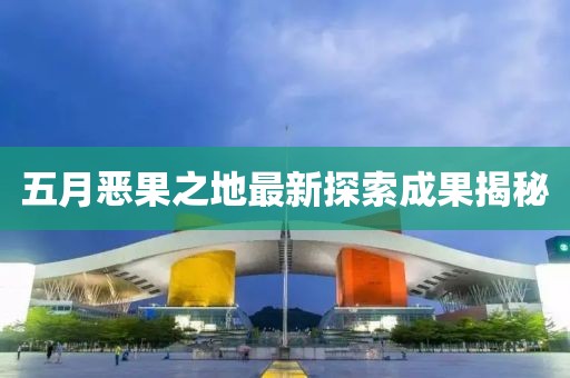 五月恶果之地最新探索成果揭秘