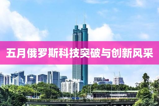 五月俄罗斯科技突破与创新风采