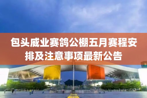 包头威业赛鸽公棚五月赛程安排及注意事项最新公告