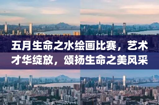 五月生命之水绘画比赛，艺术才华绽放，颂扬生命之美风采