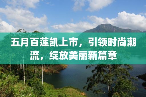 五月百莲凯上市，引领时尚潮流，绽放美丽新篇章