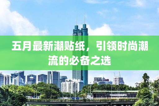 五月最新潮贴纸，引领时尚潮流的必备之选