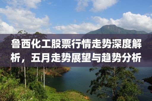 鲁西化工股票行情走势深度解析，五月走势展望与趋势分析