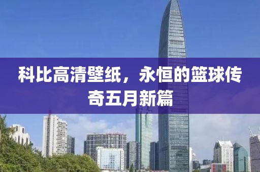 科比高清壁纸，永恒的篮球传奇五月新篇